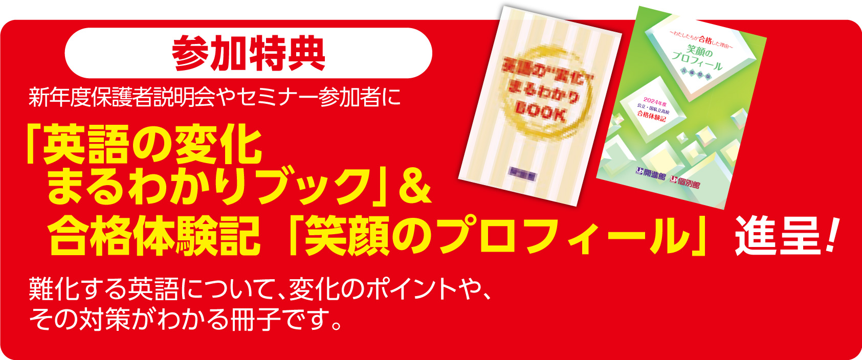 参加特典　いずれの説明会・セミナーでも参加者に「英語の変化 まるわかり ブック」進呈　難化する英語について、変化のポイントや、 その対策がわかる冊子です。