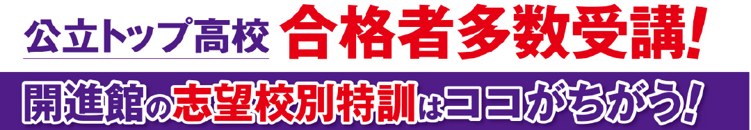 実績No.1の理由
公立トップ高校合格者多数受講！
開進館の志望校別特訓はココがちがう!