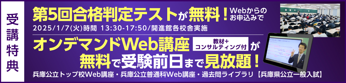 第5回合格判定テストが無料！2024/1/7(日)集合時間 13:30-18:00/開進館各校舎実施　2023年12/23土 お申込みまで　オンデマンドWeb講座が無料で受験前日まで見放題！兵庫公立トップ校Web講座・公立普通科合格の5科110選Web講座 ・過去問ライブラリ【兵庫県公立一般入試】