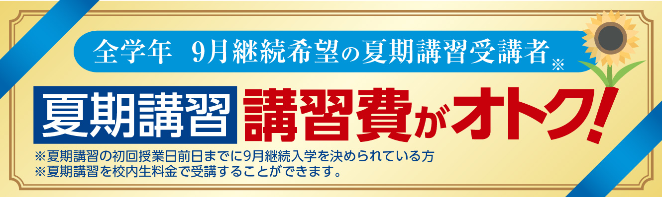 全学年　夏期講習から入学の方※ 夏期講習講習費がオトク ※夏期講習の初回授業日前日までに9月継続入学を決められている方 ※夏期講習を校内生料金で受講することができます。