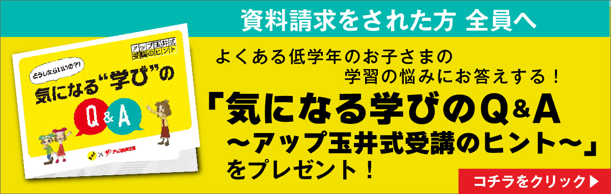 《資料請求をされた方 全員へ》 よくある低学年のお子さまの学習の悩みにお答えする！ 「気になる学びのQ＆A～アップ玉井式受講のヒント～」 をプレゼント！