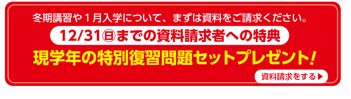 冬期講習や１月入学について、まずは資料をご請求ください。12/31㊐までの資料請求者への特典 現学年の特別復習問題セットプレゼント！資料請求については裏面へ