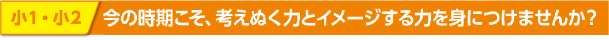 小1・小2 今の時期こそ、考えぬく力とイメージする力を身につけませんか？