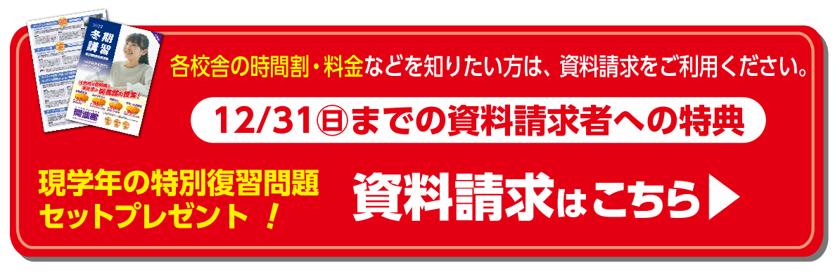 12/31㊐までの資料請求者への特典　現学年の特別復習問題 セットプレゼント　資料請求はこちら▶　各校舎の時間割・料金などを知りたい方は、資料請求をご利用ください。